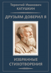 Друзьям доверил я. Избранные стихотворения - Терентий Катушкин